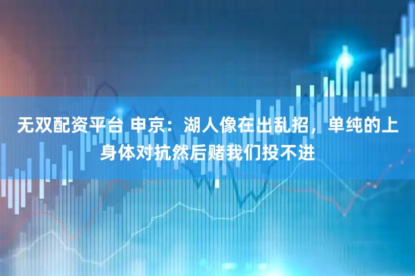 无双配资平台 申京：湖人像在出乱招，单纯的上身体对抗然后赌我们投不进