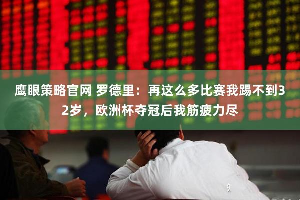 鹰眼策略官网 罗德里：再这么多比赛我踢不到32岁，欧洲杯夺冠后我筋疲力尽