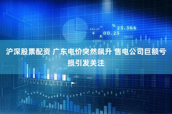 沪深股票配资 广东电价突然飙升 售电公司巨额亏损引发关注