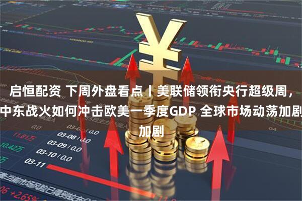 启恒配资 下周外盘看点丨美联储领衔央行超级周，中东战火如何冲击欧美一季度GDP 全球市场动荡加剧