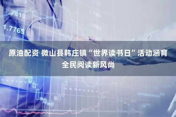 原油配资 微山县韩庄镇“世界读书日”活动涵育全民阅读新风尚