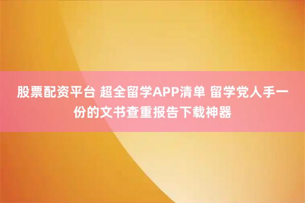 股票配资平台 超全留学APP清单 留学党人手一份的文书查重报告下载神器