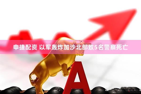 申捷配资 以军轰炸加沙北部致5名警察死亡