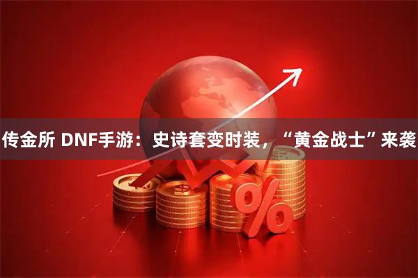 传金所 DNF手游：史诗套变时装，“黄金战士”来袭