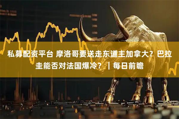 私募配资平台 摩洛哥要送走东道主加拿大？巴拉圭能否对法国爆冷？｜每日前瞻