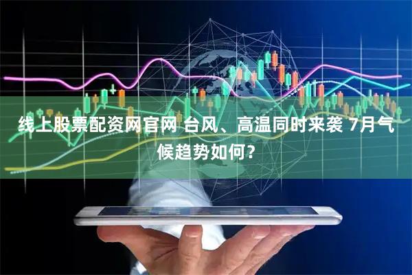 线上股票配资网官网 台风、高温同时来袭 7月气候趋势如何？