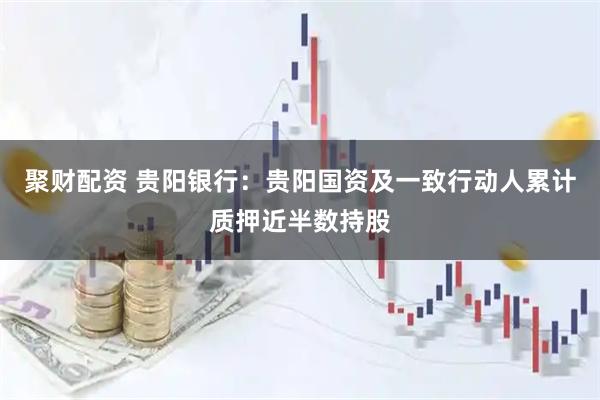 聚财配资 贵阳银行：贵阳国资及一致行动人累计质押近半数持股