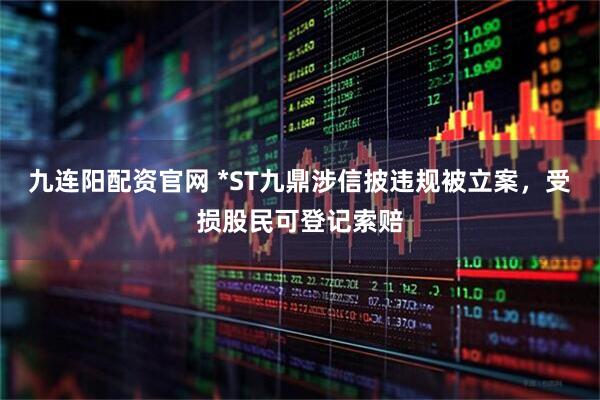 九连阳配资官网 *ST九鼎涉信披违规被立案，受损股民可登记索赔