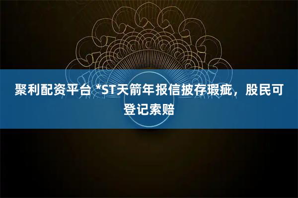聚利配资平台 *ST天箭年报信披存瑕疵，股民可登记索赔