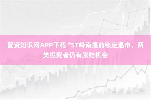 配资知识网APP下载 *ST岭南提前锁定退市，两类投资者仍有索赔机会